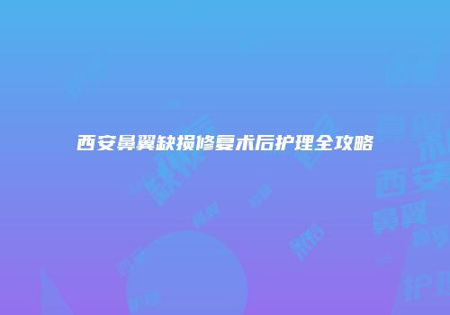 西安鼻翼缺损修复术后护理全攻略