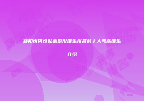 襄阳市男性私密整形医生排名前十人气高医生介绍