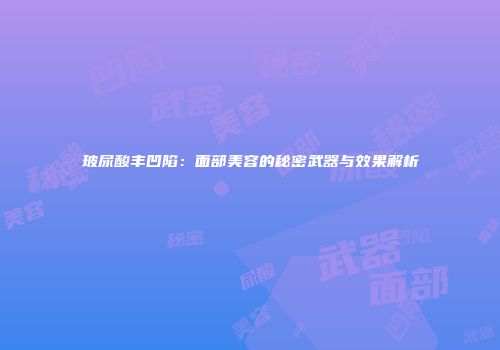 玻尿酸丰凹陷：面部美容的秘密武器与效果解析