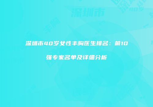 深圳市40岁女性丰胸医生排名：前10强专家名单及详细分析