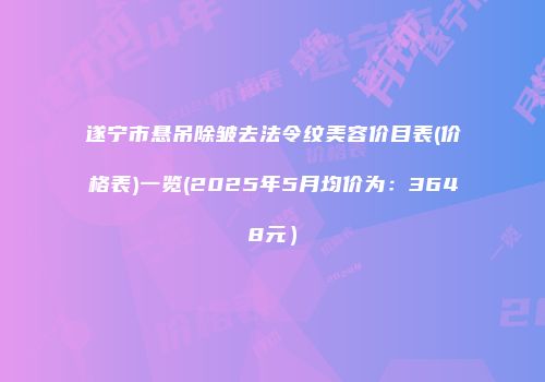 遂宁市悬吊除皱去法令纹美容价目表(价格表)一览(2025年5月均价为：3648元）