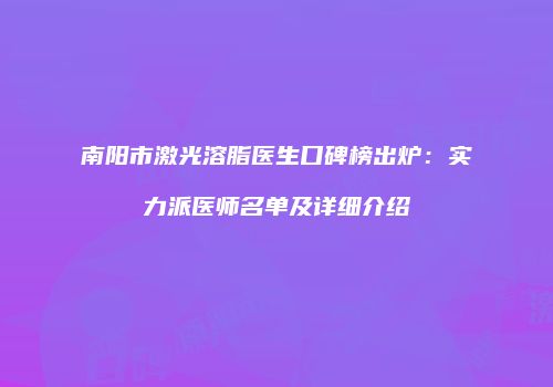 南阳市激光溶脂医生口碑榜出炉：实力派医师名单及详细介绍
