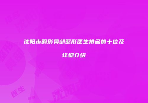沈阳市畸形鼻部整形医生排名前十位及详细介绍