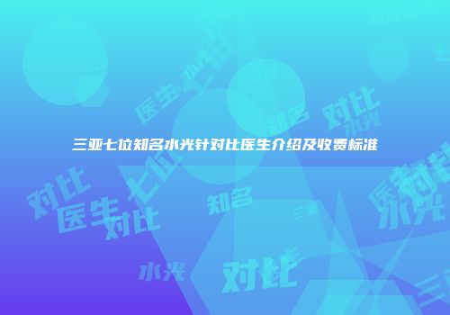 三亚七位知名水光针对比医生介绍及收费标准