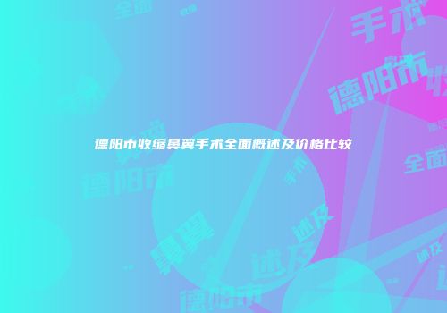 德阳市收缩鼻翼手术全面概述及价格比较