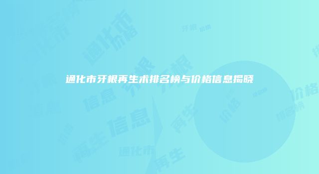 通化市牙根再生术排名榜与价格信息揭晓