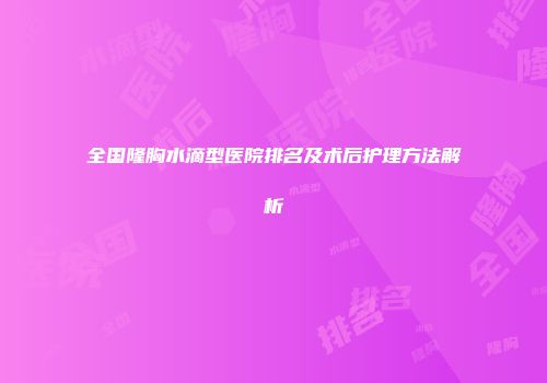 全国隆胸水滴型医院排名及术后护理方法解析