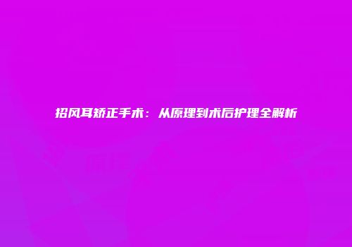 招风耳矫正手术：从原理到术后护理全解析