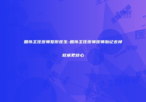 田伟主任医师整形医生-田伟主任医师医师胎记去掉权威更放心