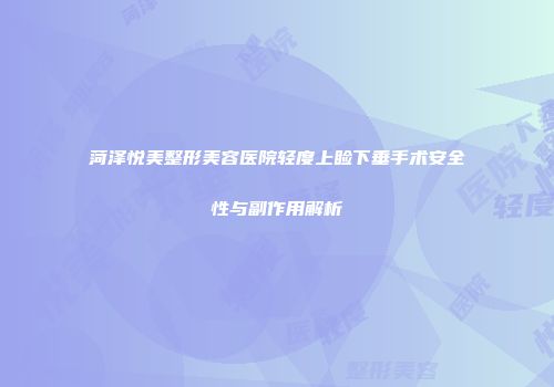 菏泽悦美整形美容医院轻度上睑下垂手术安全性与副作用解析