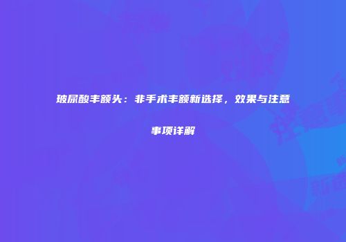 玻尿酸丰额头：非手术丰额新选择，效果与注意事项详解