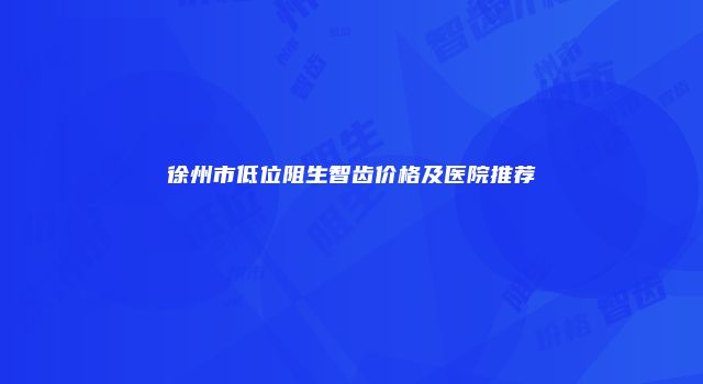 徐州市低位阻生智齿价格及医院推荐