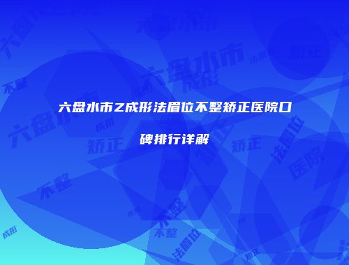 六盘水市Z成形法眉位不整矫正医院口碑排行详解