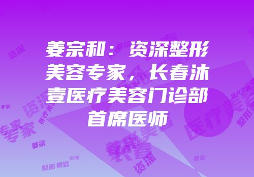 姜宗和：资深整形美容专家，长春沐壹医疗美容门诊部首席医师