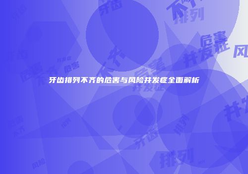牙齿排列不齐的危害与风险并发症全面解析