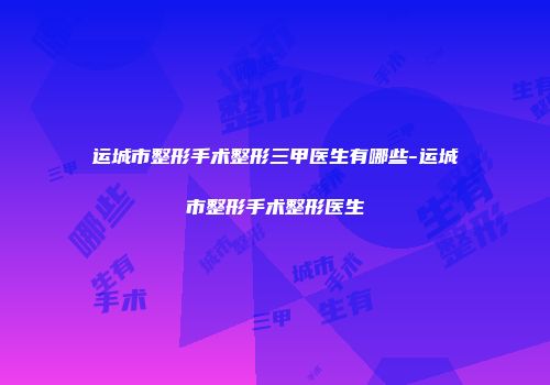 运城市整形手术整形三甲医生有哪些-运城市整形手术整形医生