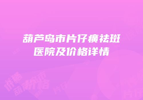 葫芦岛市片仔癀祛斑医院及价格详情