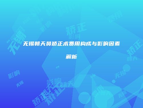 无锡朝天鼻矫正术费用构成与影响因素解析