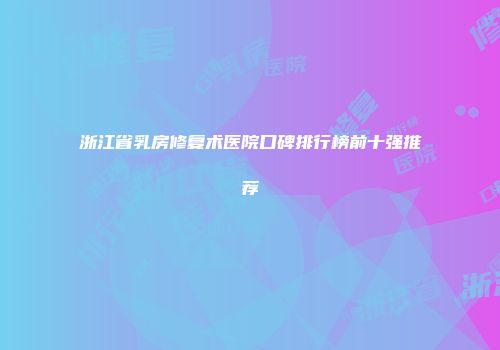 浙江省乳房修复术医院口碑排行榜前十强推荐