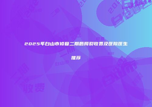 2025年白山市修复二期唇腭裂收费及医院医生推荐