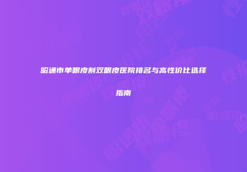 昭通市单眼皮割双眼皮医院排名与高性价比选择指南