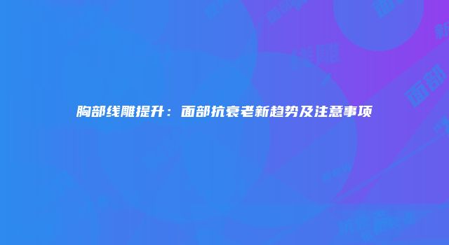 胸部线雕提升：面部抗衰老新趋势及注意事项