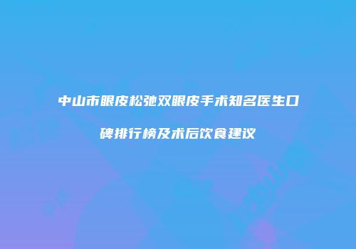 中山市眼皮松弛双眼皮手术知名医生口碑排行榜及术后饮食建议