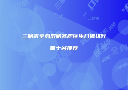 三明市全身溶脂减肥医生口碑排行前十名推荐