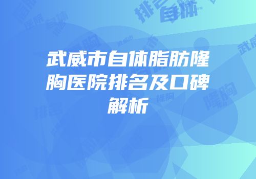 武威市自体脂肪隆胸医院排名及口碑解析