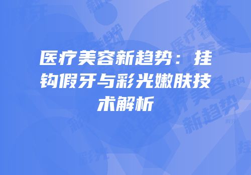 医疗美容新趋势：挂钩假牙与彩光嫩肤技术解析