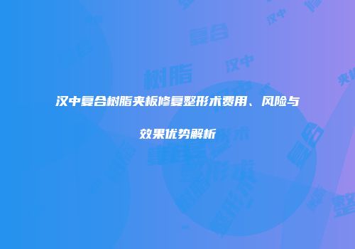 汉中复合树脂夹板修复整形术费用、风险与效果优势解析