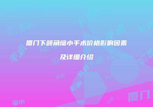 厦门下颌角缩小手术价格影响因素及详细介绍