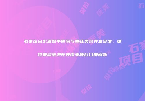 石家庄白求恩和平医院与鑫钰美容养生会馆：贝拉玻尿酸填充等医美项目口碑解析