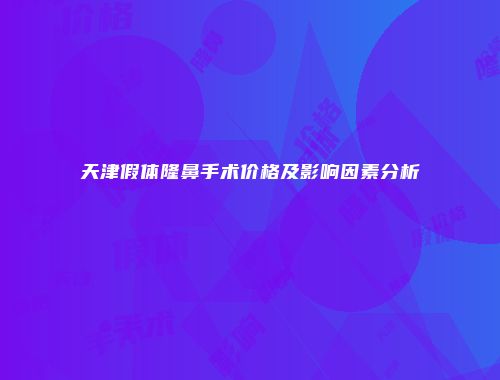 天津假体隆鼻手术价格及影响因素分析