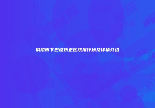 铜陵市下巴缩矫正医院排行榜及详情介绍