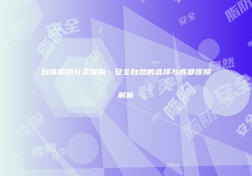 自体脂肪针灸隆胸：安全自然的选择与成都医院解析