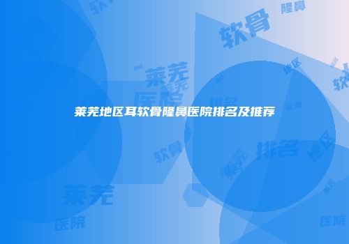 莱芜地区耳软骨隆鼻医院排名及推荐