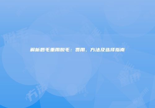 解析唇毛重用脱毛：费用、方法及选择指南