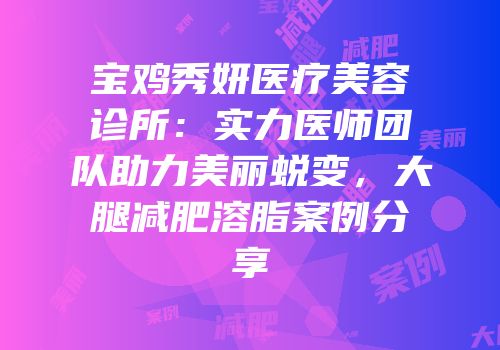 宝鸡秀妍医疗美容诊所：实力医师团队助力美丽蜕变，大腿减肥溶脂案例分享