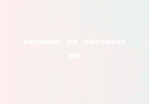 石家庄胡须种植：效果、价格与注意事项全解析