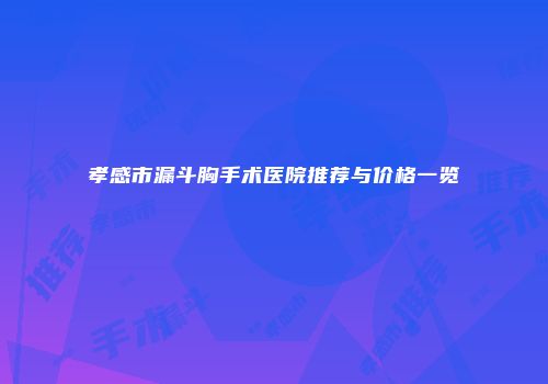 孝感市漏斗胸手术医院推荐与价格一览