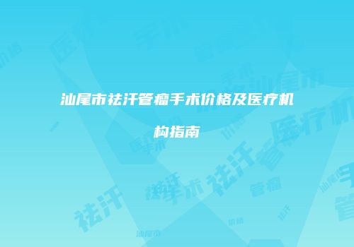 汕尾市祛汗管瘤手术价格及医疗机构指南