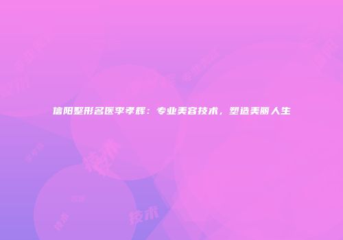 信阳整形名医李孝辉：专业美容技术，塑造美丽人生