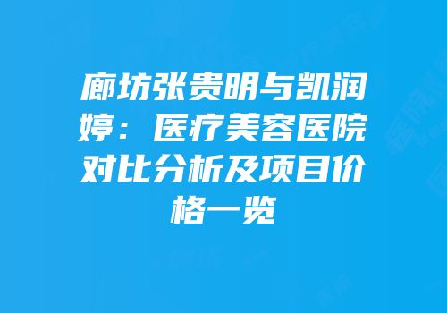 廊坊张贵明与凯润婷：医疗美容医院对比分析及项目价格一览