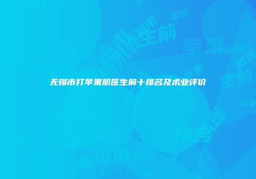 无锡市打苹果肌医生前十排名及术业评价