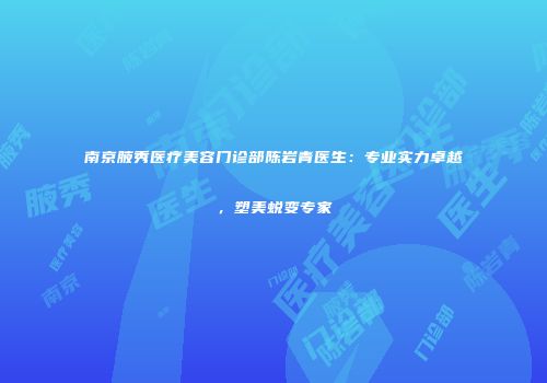 南京腋秀医疗美容门诊部陈岩青医生：专业实力卓越，塑美蜕变专家