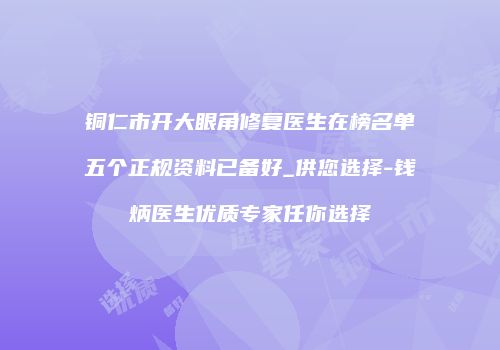 铜仁市开大眼角修复医生在榜名单五个正规资料已备好_供您选择-钱炳医生优质专家任你选择