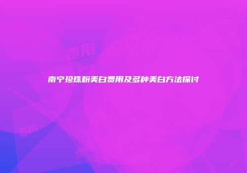 南宁珍珠粉美白费用及多种美白方法探讨