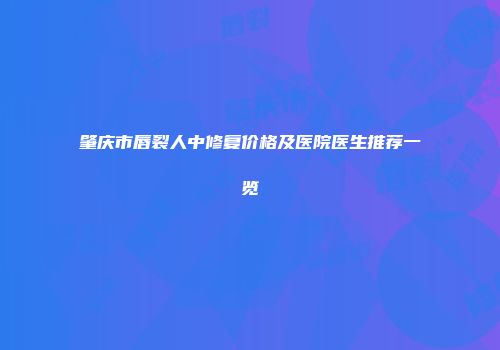 肇庆市唇裂人中修复价格及医院医生推荐一览