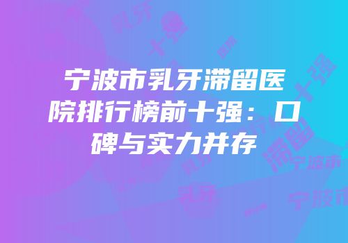 宁波市乳牙滞留医院排行榜前十强：口碑与实力并存